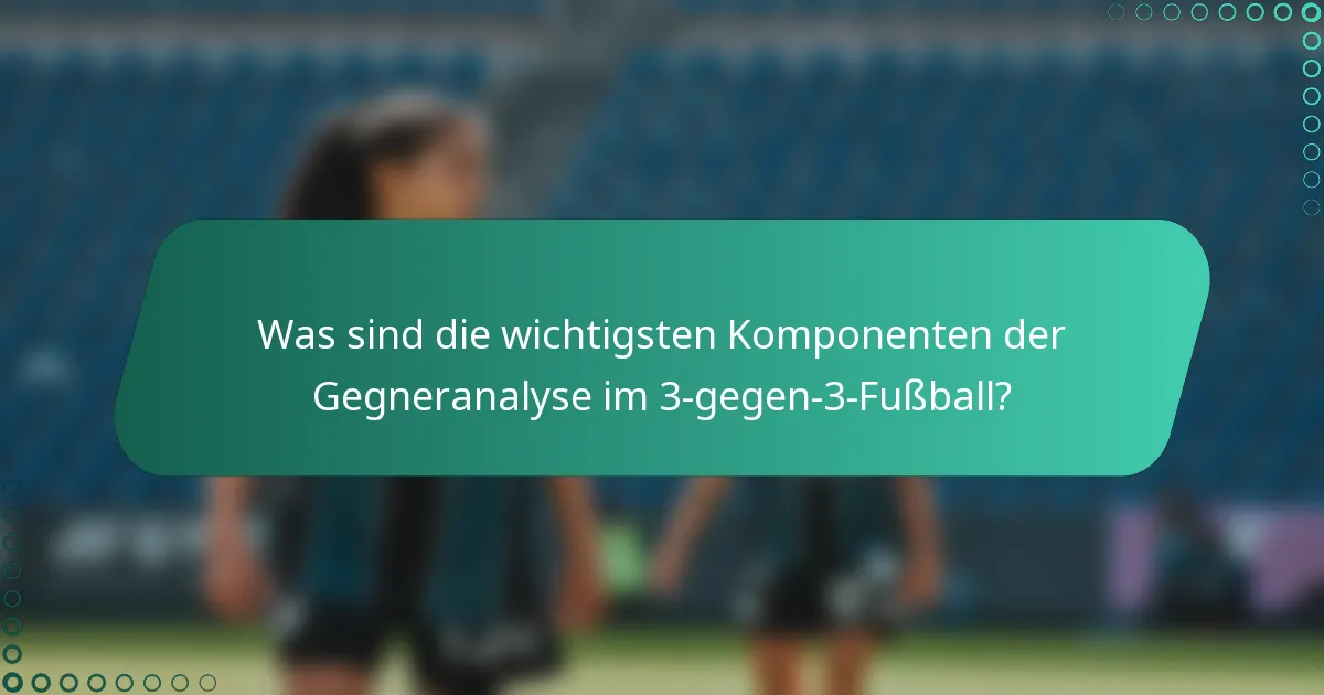 Was sind die wichtigsten Komponenten der Gegneranalyse im 3-gegen-3-Fußball?