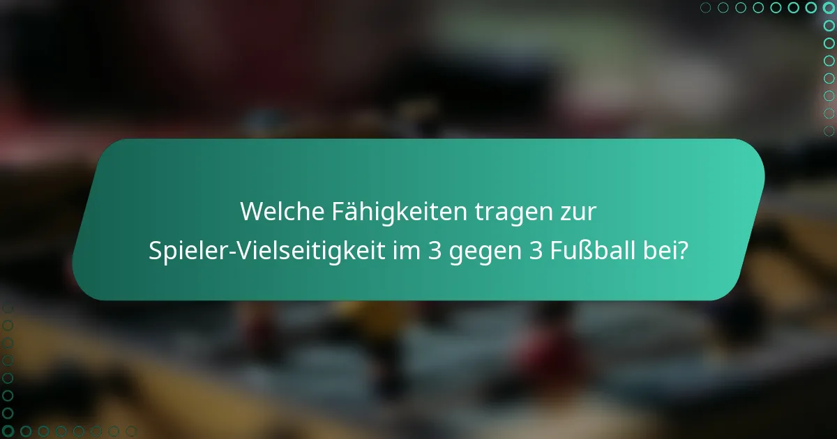 Welche Fähigkeiten tragen zur Spieler-Vielseitigkeit im 3 gegen 3 Fußball bei?