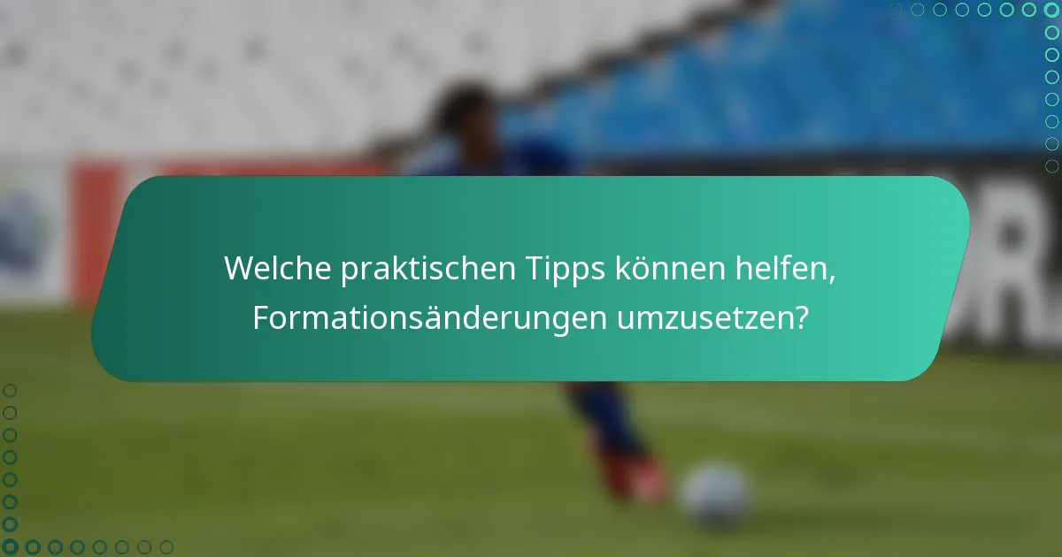 Welche praktischen Tipps können helfen, Formationsänderungen umzusetzen?