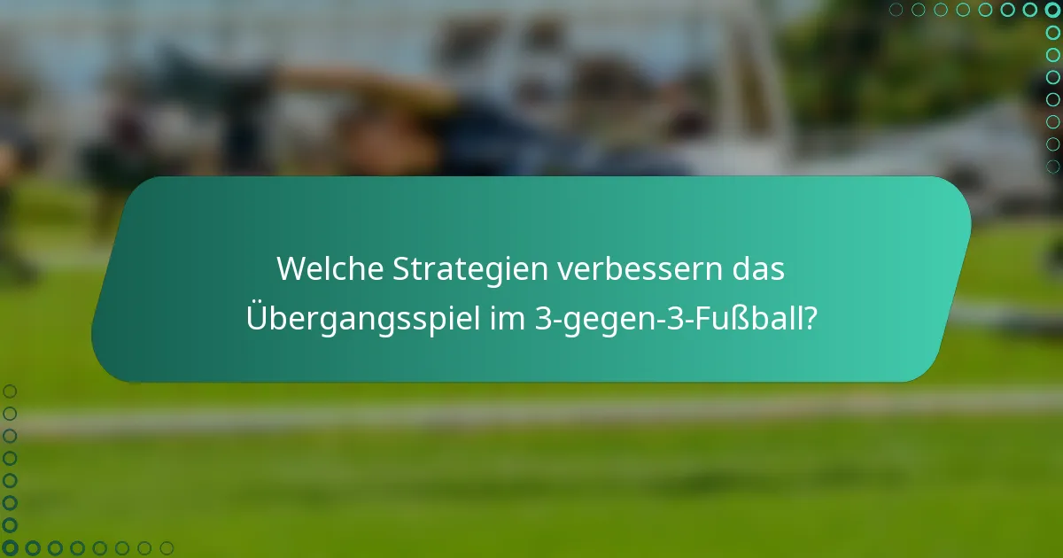 Welche Strategien verbessern das Übergangsspiel im 3-gegen-3-Fußball?