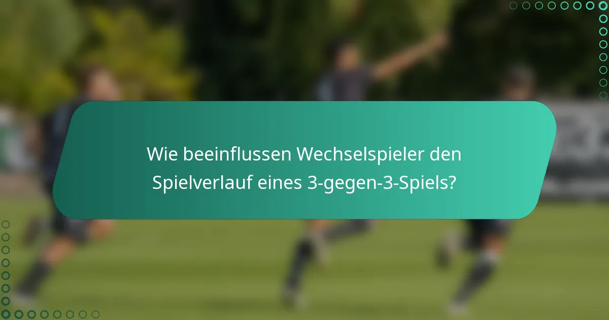 Wie beeinflussen Wechselspieler den Spielverlauf eines 3-gegen-3-Spiels?