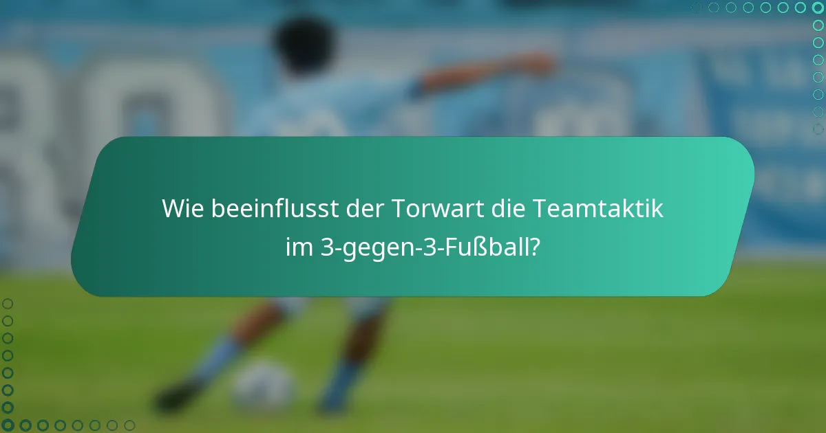 Wie beeinflusst der Torwart die Teamtaktik im 3-gegen-3-Fußball?