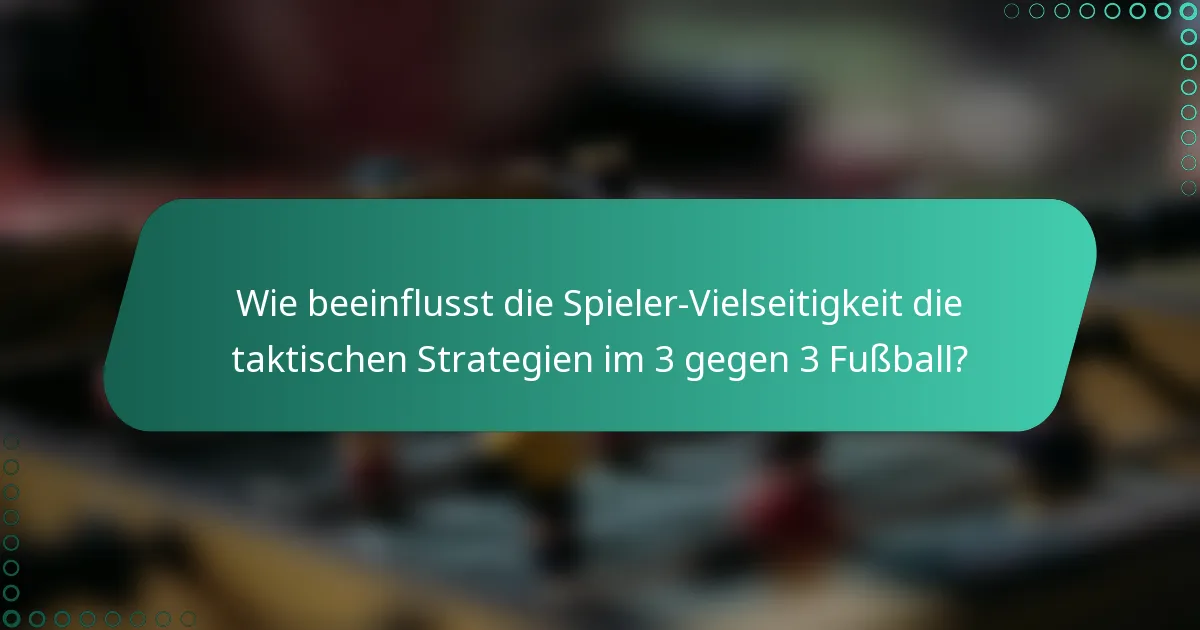 Wie beeinflusst die Spieler-Vielseitigkeit die taktischen Strategien im 3 gegen 3 Fußball?