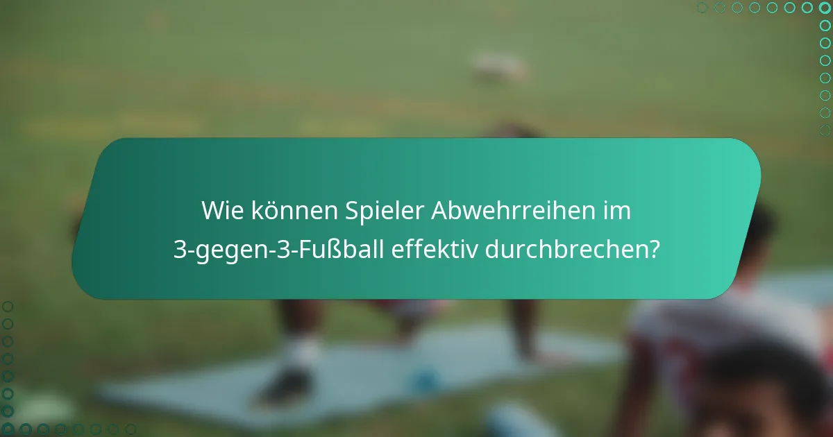 Wie können Spieler Abwehrreihen im 3-gegen-3-Fußball effektiv durchbrechen?