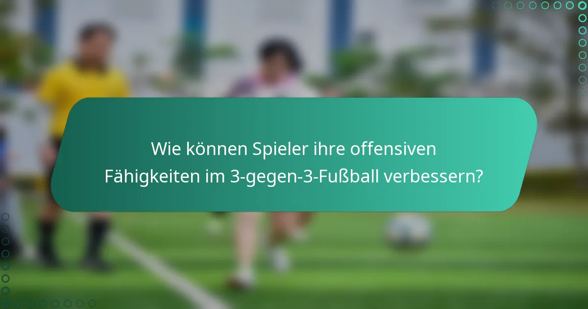 Wie können Spieler ihre offensiven Fähigkeiten im 3-gegen-3-Fußball verbessern?