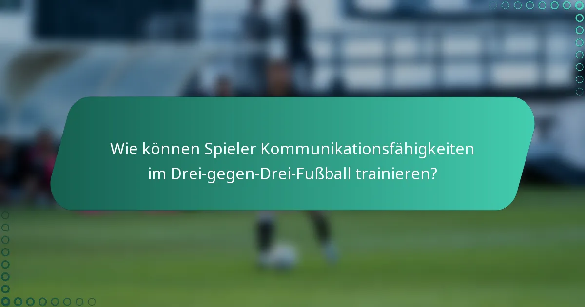 Wie können Spieler Kommunikationsfähigkeiten im Drei-gegen-Drei-Fußball trainieren?