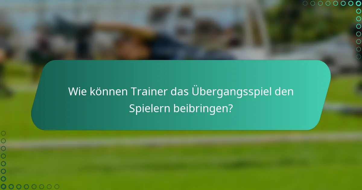 Wie können Trainer das Übergangsspiel den Spielern beibringen?
