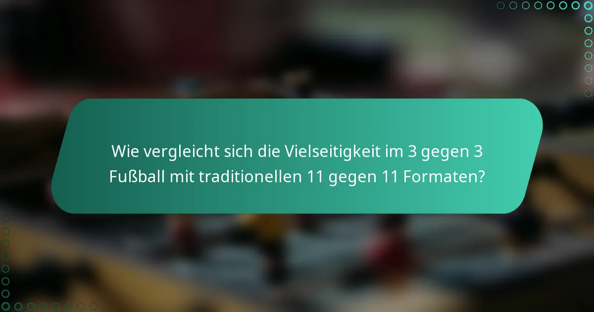 Wie vergleicht sich die Vielseitigkeit im 3 gegen 3 Fußball mit traditionellen 11 gegen 11 Formaten?